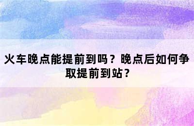 火车晚点能提前到吗？晚点后如何争取提前到站？