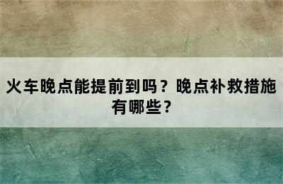 火车晚点能提前到吗？晚点补救措施有哪些？
