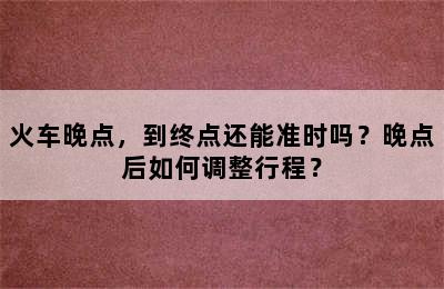 火车晚点，到终点还能准时吗？晚点后如何调整行程？
