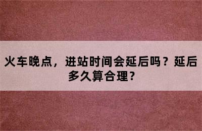 火车晚点，进站时间会延后吗？延后多久算合理？