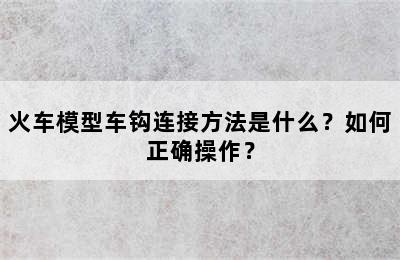 火车模型车钩连接方法是什么？如何正确操作？