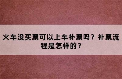 火车没买票可以上车补票吗？补票流程是怎样的？