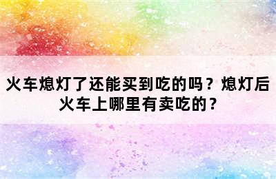 火车熄灯了还能买到吃的吗？熄灯后火车上哪里有卖吃的？