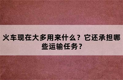 火车现在大多用来什么？它还承担哪些运输任务？