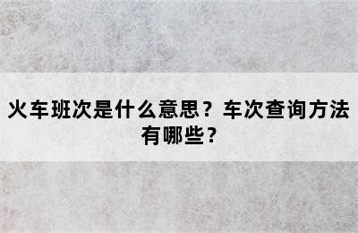 火车班次是什么意思？车次查询方法有哪些？