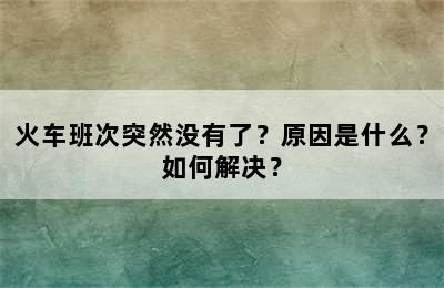 火车班次突然没有了？原因是什么？如何解决？