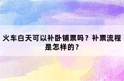 火车白天可以补卧铺票吗？补票流程是怎样的？