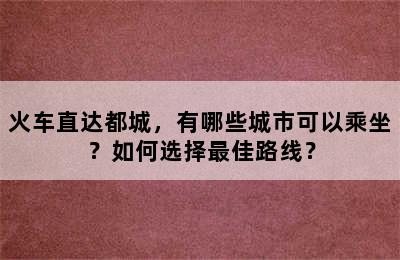 火车直达都城，有哪些城市可以乘坐？如何选择最佳路线？