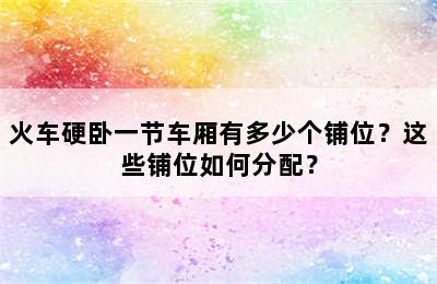 火车硬卧一节车厢有多少个铺位？这些铺位如何分配？