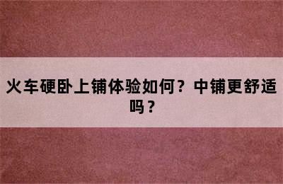 火车硬卧上铺体验如何？中铺更舒适吗？