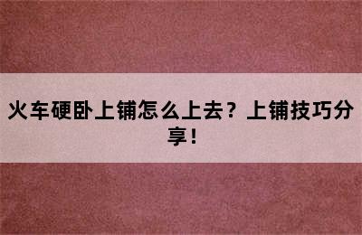 火车硬卧上铺怎么上去？上铺技巧分享！