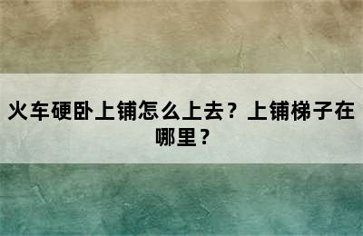 火车硬卧上铺怎么上去？上铺梯子在哪里？