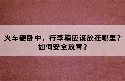 火车硬卧中，行李箱应该放在哪里？如何安全放置？