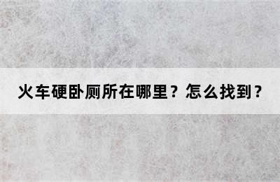 火车硬卧厕所在哪里？怎么找到？