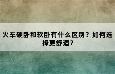 火车硬卧和软卧有什么区别？如何选择更舒适？