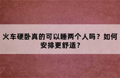 火车硬卧真的可以睡两个人吗？如何安排更舒适？