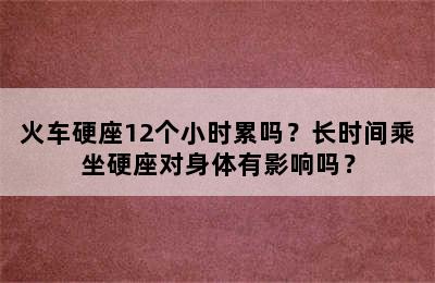 火车硬座12个小时累吗？长时间乘坐硬座对身体有影响吗？