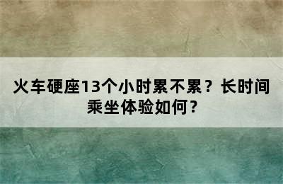 火车硬座13个小时累不累？长时间乘坐体验如何？