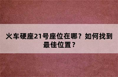 火车硬座21号座位在哪？如何找到最佳位置？