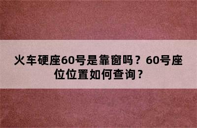 火车硬座60号是靠窗吗？60号座位位置如何查询？