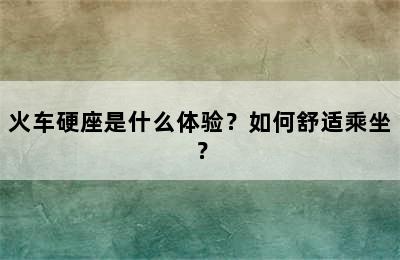 火车硬座是什么体验？如何舒适乘坐？