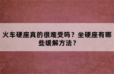 火车硬座真的很难受吗？坐硬座有哪些缓解方法？