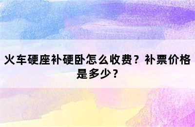 火车硬座补硬卧怎么收费？补票价格是多少？