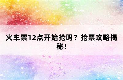 火车票12点开始抢吗？抢票攻略揭秘！