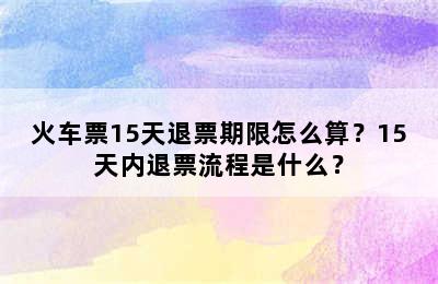 火车票15天退票期限怎么算？15天内退票流程是什么？