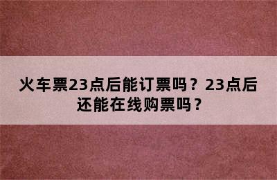 火车票23点后能订票吗？23点后还能在线购票吗？