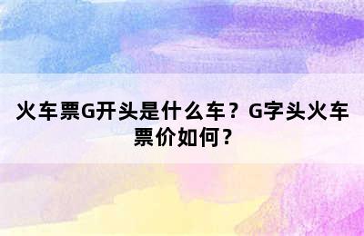 火车票G开头是什么车？G字头火车票价如何？