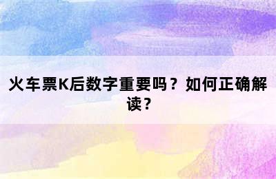 火车票K后数字重要吗？如何正确解读？