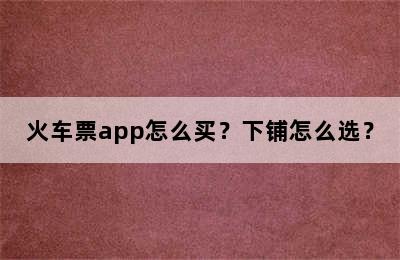 火车票app怎么买？下铺怎么选？