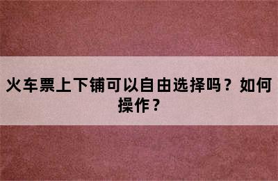 火车票上下铺可以自由选择吗？如何操作？