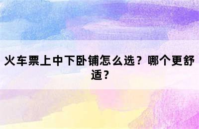 火车票上中下卧铺怎么选？哪个更舒适？