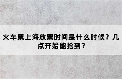 火车票上海放票时间是什么时候？几点开始能抢到？