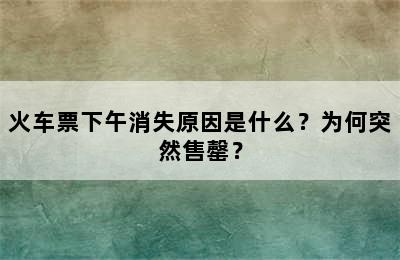 火车票下午消失原因是什么？为何突然售罄？