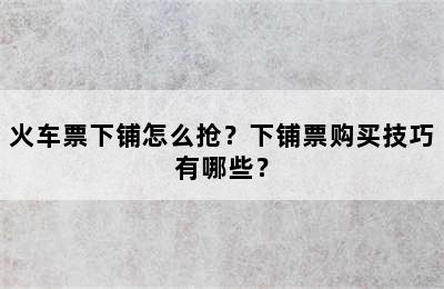 火车票下铺怎么抢？下铺票购买技巧有哪些？