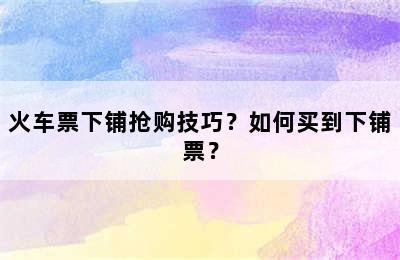 火车票下铺抢购技巧？如何买到下铺票？
