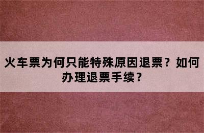 火车票为何只能特殊原因退票？如何办理退票手续？
