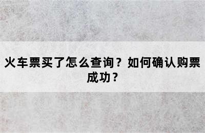 火车票买了怎么查询？如何确认购票成功？