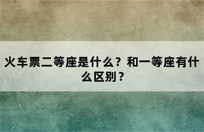 火车票二等座是什么？和一等座有什么区别？