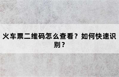 火车票二维码怎么查看？如何快速识别？