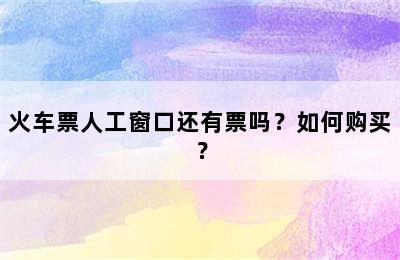 火车票人工窗口还有票吗？如何购买？
