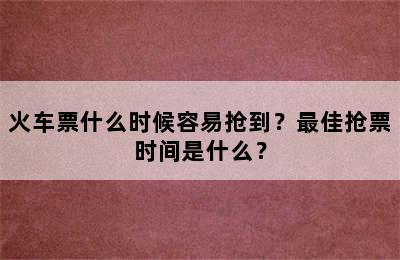 火车票什么时候容易抢到？最佳抢票时间是什么？