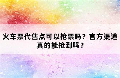 火车票代售点可以抢票吗？官方渠道真的能抢到吗？