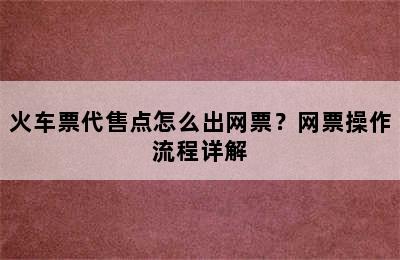 火车票代售点怎么出网票？网票操作流程详解