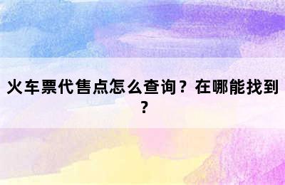火车票代售点怎么查询？在哪能找到？