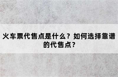 火车票代售点是什么？如何选择靠谱的代售点？