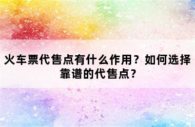 火车票代售点有什么作用？如何选择靠谱的代售点？